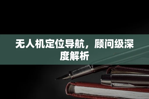 无人机定位导航，顾问级深度解析