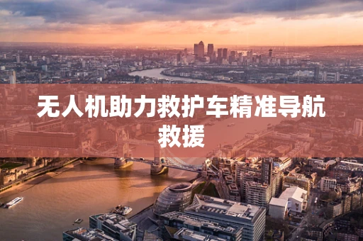 无人机助力救护车精准导航救援
