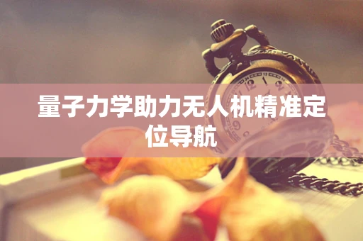 量子力学助力无人机精准定位导航