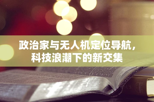 政治家与无人机定位导航，科技浪潮下的新交集