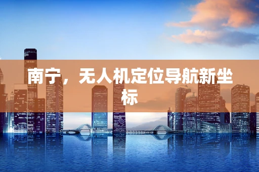南宁，无人机定位导航新坐标