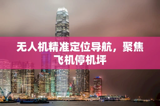 无人机精准定位导航，聚焦飞机停机坪