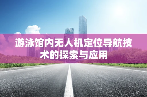 游泳馆内无人机定位导航技术的探索与应用