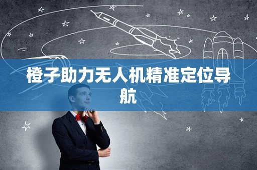 橙子助力无人机精准定位导航