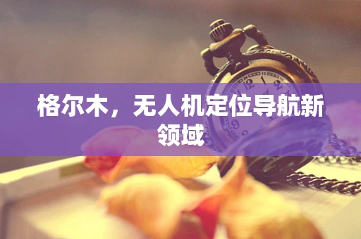 格尔木，无人机定位导航新领域