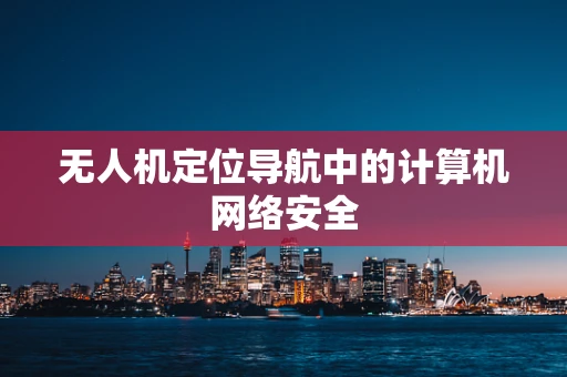 无人机定位导航中的计算机网络安全