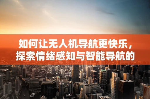 如何让无人机导航更快乐，探索情绪感知与智能导航的融合