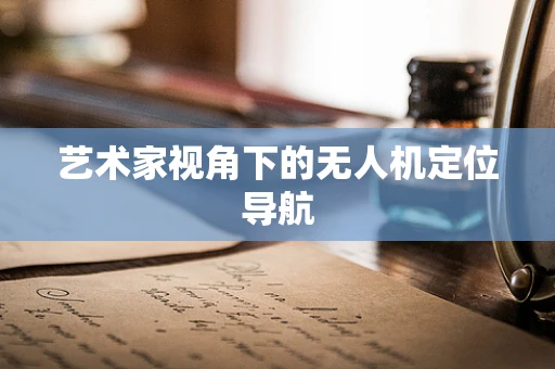 艺术家视角下的无人机定位导航