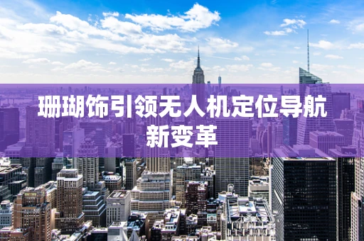 珊瑚饰引领无人机定位导航新变革