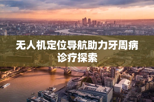 无人机定位导航助力牙周病诊疗探索