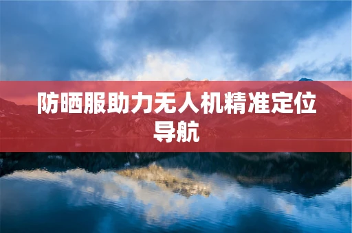防晒服助力无人机精准定位导航