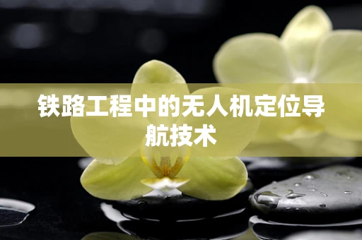 铁路工程中的无人机定位导航技术