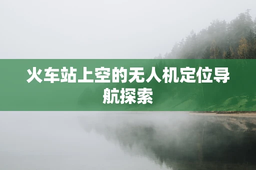 火车站上空的无人机定位导航探索