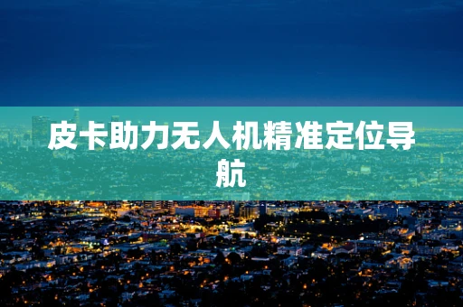 皮卡助力无人机精准定位导航