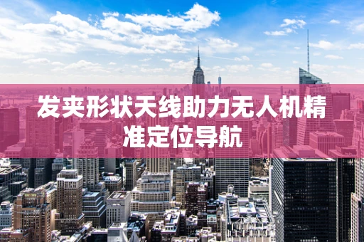 发夹形状天线助力无人机精准定位导航