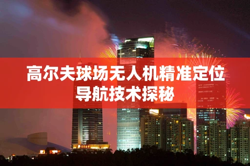 高尔夫球场无人机精准定位导航技术探秘