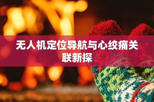 无人机定位导航与心绞痛关联新探