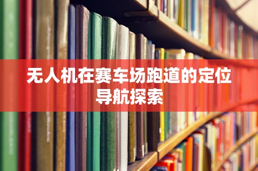 无人机在赛车场跑道的定位导航探索