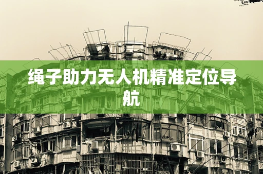 绳子助力无人机精准定位导航
