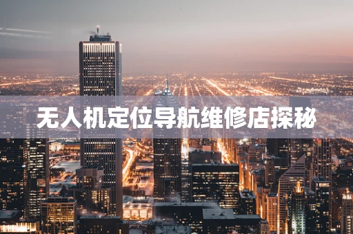 无人机定位导航维修店探秘