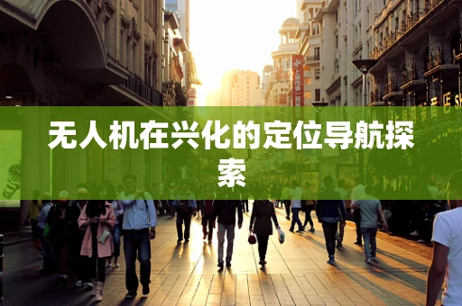 无人机在兴化的定位导航探索