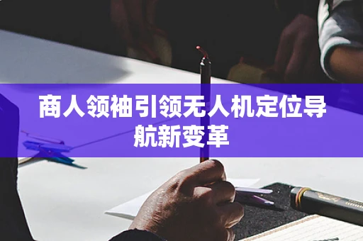商人领袖引领无人机定位导航新变革