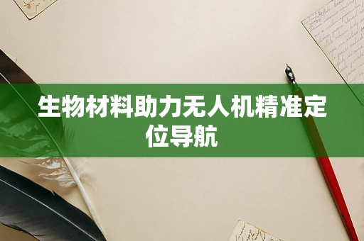 生物材料助力无人机精准定位导航