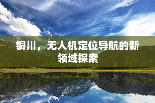 铜川，无人机定位导航的新领域探索