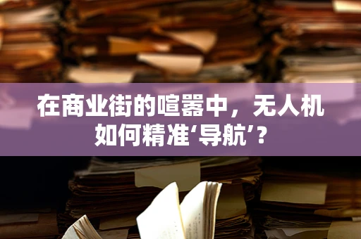 在商业街的喧嚣中，无人机如何精准‘导航’？