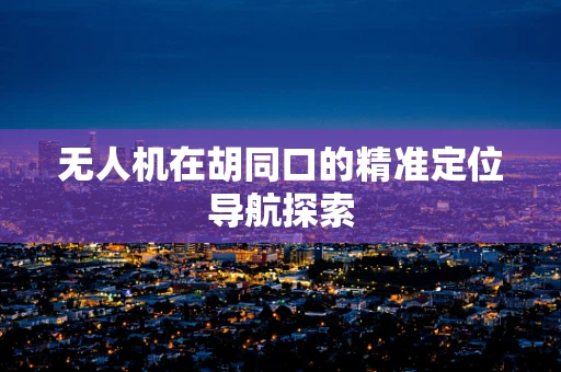 无人机在胡同口的精准定位导航探索