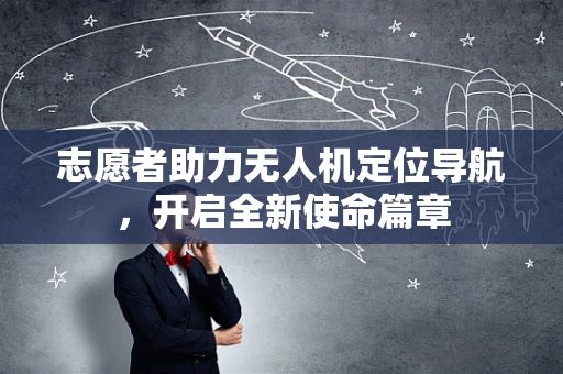 志愿者助力无人机定位导航，开启全新使命篇章