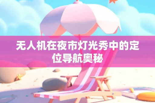 无人机在夜市灯光秀中的定位导航奥秘