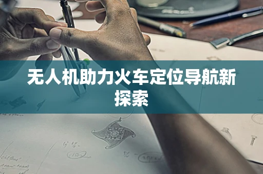 无人机助力火车定位导航新探索
