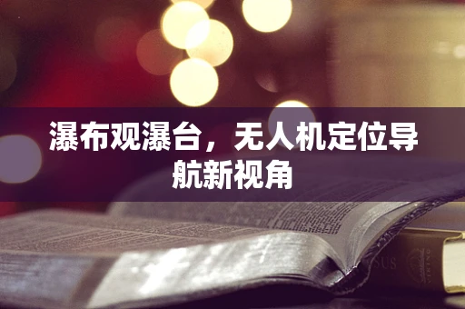 瀑布观瀑台，无人机定位导航新视角