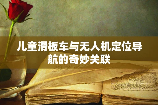 儿童滑板车与无人机定位导航的奇妙关联