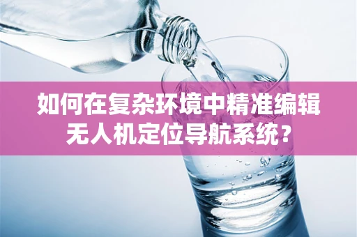 如何在复杂环境中精准编辑无人机定位导航系统？