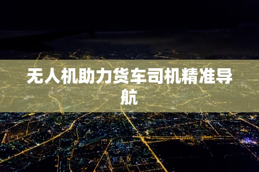 无人机助力货车司机精准导航