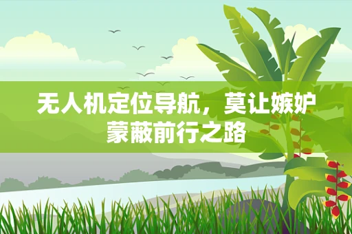 无人机定位导航，莫让嫉妒蒙蔽前行之路