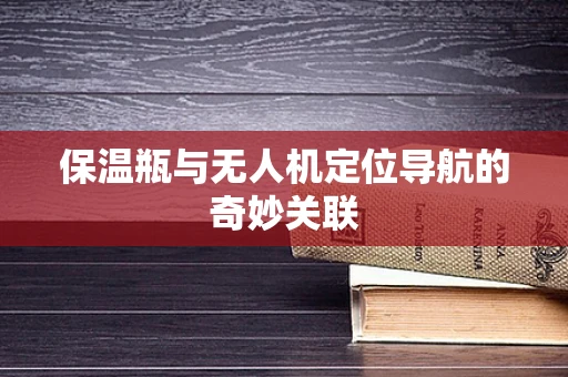 保温瓶与无人机定位导航的奇妙关联