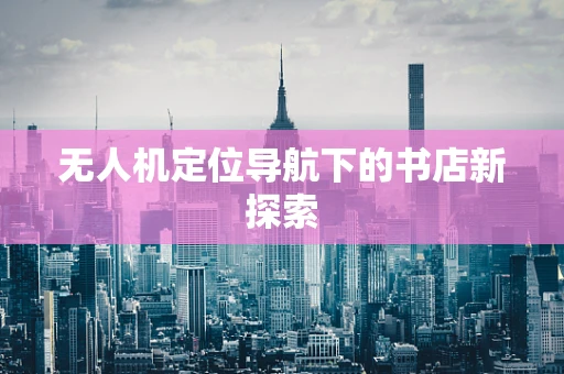 无人机定位导航下的书店新探索