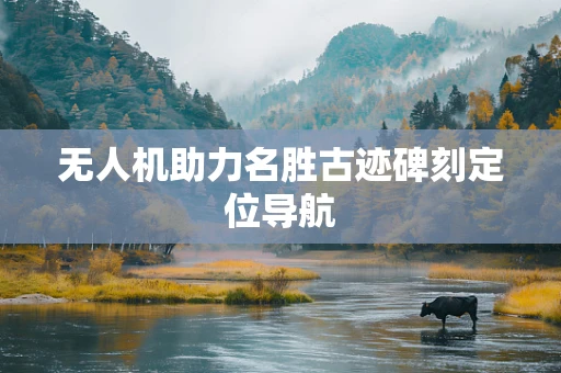 无人机助力名胜古迹碑刻定位导航