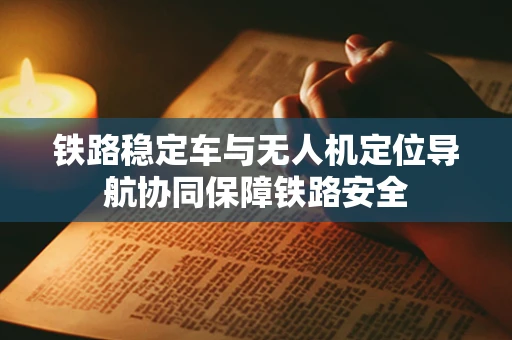 铁路稳定车与无人机定位导航协同保障铁路安全
