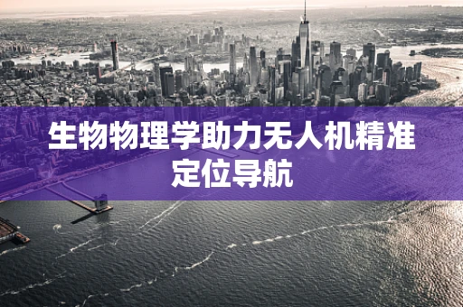 生物物理学助力无人机精准定位导航