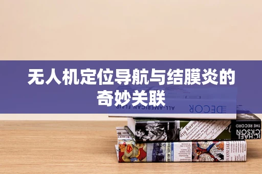 无人机定位导航与结膜炎的奇妙关联