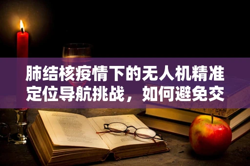 肺结核疫情下的无人机精准定位导航挑战，如何避免交叉感染？