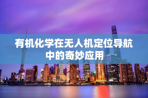 有机化学在无人机定位导航中的奇妙应用