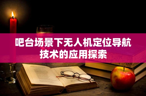 吧台场景下无人机定位导航技术的应用探索