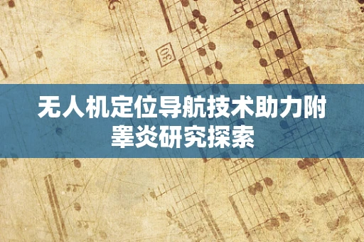 无人机定位导航技术助力附睾炎研究探索