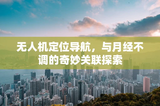 无人机定位导航，与月经不调的奇妙关联探索