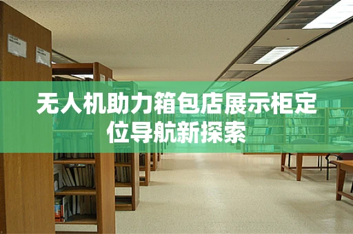 无人机助力箱包店展示柜定位导航新探索